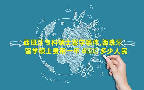 西班牙专科硕士留学条件,西班牙留学硕士费用一年 🐈 多少人民币